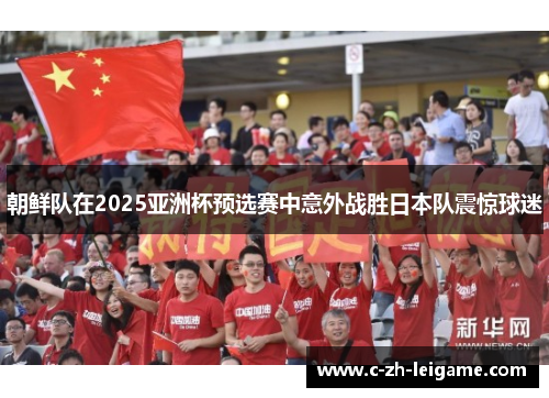 朝鲜队在2025亚洲杯预选赛中意外战胜日本队震惊球迷 朝鲜队在2025亚洲杯预选赛中意外战胜日本队震惊球迷